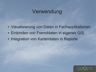 Verwendung

●   Visualisierung von Daten in Fachapplikationen
●   Einbinden von Fremddaten in eigenes GIS
●   Integration von Kartendaten in Reporte
 