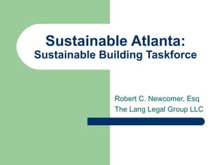 Sustainable Atlanta: Sustainable Building Taskforce Robert C. Newcomer, Esq The Lang Legal Group LLC 