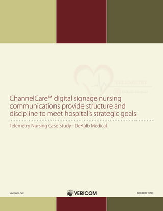 ChannelCare™ digital signage nursing
communications provide structure and
discipline to meet hospital’s strategic goals
Telemetry Nursing Case Study - DeKalb Medical




vericom.net                                     800.800.1090
 