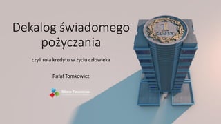 Dekalog świadomego
pożyczania
czyli rola kredytu w życiu człowieka
Rafał Tomkowicz
 