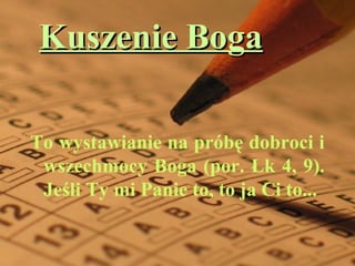 Kuszenie BogaKuszenie Boga
To wystawianie na próbę dobroci i
wszechmocy Boga (por. Łk 4, 9).
Jeśli Ty mi Panie to, to ja Ci to...
 