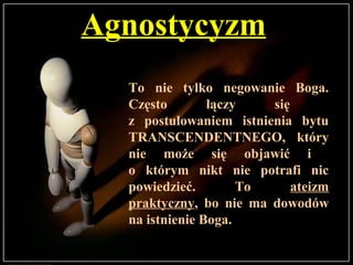 AgnostycyzmAgnostycyzm
To nie tylko negowanie Boga.
Często łączy się
z postulowaniem istnienia bytu
TRANSCENDENTNEGO, który
nie może się objawić i
o którym nikt nie potrafi nic
powiedzieć. To ateizm
praktyczny, bo nie ma dowodów
na istnienie Boga.
 