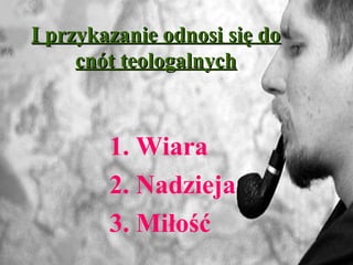 I przykazanie odnosi się doI przykazanie odnosi się do
cnót teologalnychcnót teologalnych
1. Wiara
2. Nadzieja
3. Miłość
 