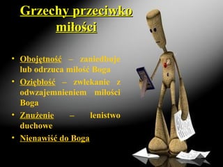 Grzechy przeciwkoGrzechy przeciwko
miłościmiłości
• Obojętność – zaniedbuje
lub odrzuca miłość Boga
• Oziębłość – zwlekanie z
odwzajemnieniem miłości
Boga
• Znużenie – lenistwo
duchowe
• Nienawiść do Boga
 