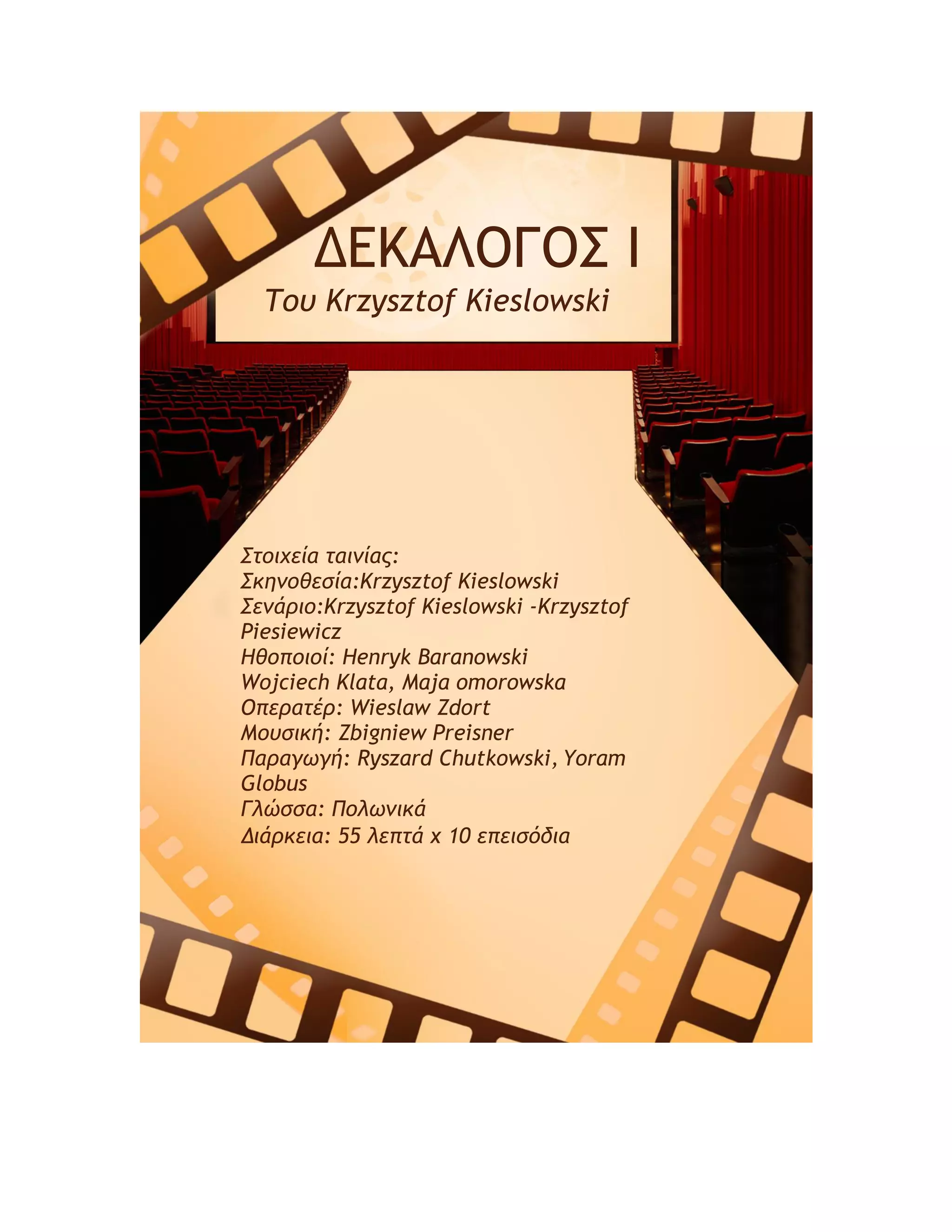 ΔΔΚΑΛΟΓΟΣ Ι
Του Krzysztof Kieslowski
Στοιχεία ταιμίας:
Σκημοθεσία:Krzysztof Kieslowski
Σεμάριο:Krzysztof Kieslowski -Krzysztof
Piesiewicz
Ηθοποιοί: Henryk Baranowski
Wojciech Klata, Maja omorowska
Οπερατέρ: Wieslaw Zdort
Μουσική: Zbigniew Preisner
Παραγωγή: Ryszard Chutkowski, Yoram
Globus
Γλώσσα: Πολωμικά
Διάρκεια: 55 λεπτά x 10 επεισόδια
 