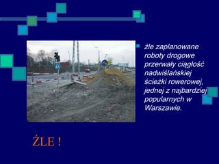ŹLE !
 źle zaplanowane
roboty drogowe
przerwały ciągłość
nadwiślańskiej
ścieżki rowerowej,
jednej z najbardziej
popularnych w
Warszawie.
 