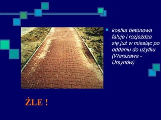 ŹLE !
 kostka betonowa
faluje i rozjeżdza
się już w miesiąc po
oddaniu do użytku
(Warszawa -
Ursynów)
 