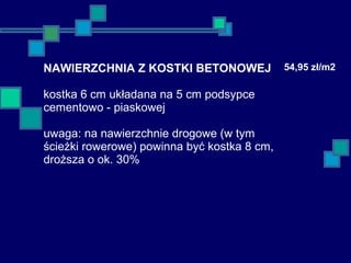 NAWIERZCHNIA Z KOSTKI BETONOWEJ
kostka 6 cm układana na 5 cm podsypce
cementowo - piaskowej
uwaga: na nawierzchnie drogowe (w tym
ścieżki rowerowe) powinna być kostka 8 cm,
droższa o ok. 30%
54,95 zł/m2
 