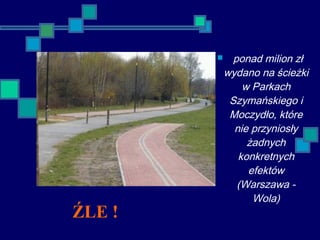  ponad milion zł
wydano na ścieżki
w Parkach
Szymańskiego i
Moczydło, które
nie przyniosły
żadnych
konkretnych
efektów
(Warszawa -
Wola)
ŹLE !
 