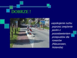 uspokojenie ruchu
poprzez zwężenie
jezdni z
pozostawieniem
przepustów dla
rowerów
(Nieuwveen,
Holandia)
DOBRZE !
 