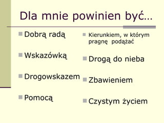 Dla mnie powinien być… Dobrą radą Wskazówką Drogowskazem Pomocą Kierunkiem, w którym pragnę  podążać  Drogą do nieba Zbawieniem Czystym życiem 