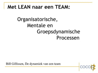 Met LEAN naar een TEAM: Organisatorische,  Mentale en  Groepsdynamische  Processen Bill Gillissen, De dynamiek van een team 