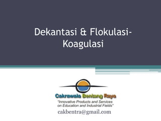 Dekantasi & Flokulasi-
     Koagulasi




     cakbentra@gmail.com
 