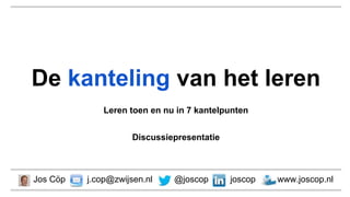 De kanteling van het leren
Leren toen en nu in 7 kantelpunten
Discussiepresentatie
Jos Cöp j.cop@zwijsen.nl @joscop joscop www.joscop.nl
 