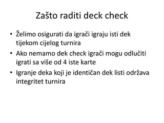 Zašto raditi deck check
• Želimo osigurati da igrači igraju isti dek
tijekom cijelog turnira
• Ako nemamo dek check igrači...