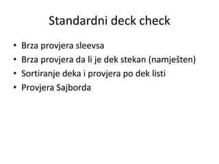 Standardni deck check
• Brza provjera sleevsa
• Brza provjera da li je dek stekan (namješten)
• Sortiranje deka i provjera...