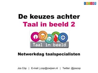 De keuzes achter
 Taal in beeld 2



Netwerkdag taalspecialisten


Jos Cöp | E-mail: j.cop@zwijsen.nl | Twitter: @joscop
 