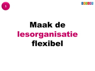 Wat - Leerkracht
1




              Maak de
           lesorganisatie
              flexibel
 