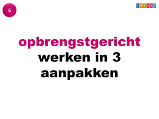 Wat - Leerkracht
6




      opbrengstgericht
        werken in 3
         aanpakken
 