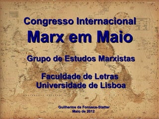 Congresso Internacional

Marx em Maio
Grupo de Estudos Marxistas
Faculdade de Letras
Universidade de Lisboa
Guilherme da Fonseca-Statter
Maio de 2012

 