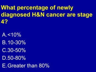 What percentage of newly 
diagnosed H&N cancer are stage 
4? 
A.<10% 
B.10-30% 
C.30-50% 
D.50-80% 
E.Greater than 80% 
 