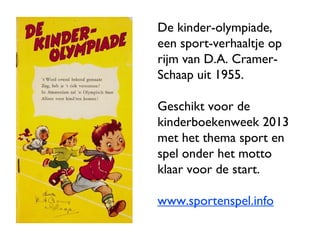 De kinder-olympiade,
een sport-verhaaltje op
rijm van D.A. Cramer-
Schaap uit 1955.
Geschikt voor de
kinderboekenweek 2013
met het thema sport en
spel onder het motto
klaar voor de start.
www.sportenspel.info
 