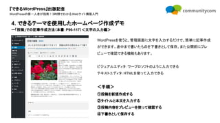 『できるWordPress』出版記念
WordPressの第一人者が指南！3時間でわかるWebサイト構築入門
WordPressを使うと、管理画面に文字を入力するだけで、簡単に記事作成
ができます。途中まで書いたものを下書きとして保存、また公開前にプレ
ビューで確認できる機能もあります。
ビジュアルエディタ：ワープロソフトのように入力できる
テキストエディタ：HTMLを使って入力できる
＜手順＞
①投稿を新規作成する
②タイトルと本文を入力する
③投稿内容をプレビューを使って確認する
④下書きとして保存する
4. できるテーマを使用したホームページ作成デモ
ー「投稿」での記事作成方法（本書：P96-117）＜文字の入力編＞
 