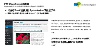 『できるWordPress』出版記念
WordPressの第一人者が指南！3時間でわかるWebサイト構築入門
一般的なホームページの文章では、強調したい言葉が太
字になっていたり、周りの文字とは異なる文字色が設定さ
れていたりすることがあります。WordPressの投稿や固定
ページでは、ボタンのクリック操作で簡単に書式を設定でき
ます。
太字/イタリック/番号なしリスト/左寄せ/中央揃え/
右寄せ/リンクの挿入編集/リンクの削除
...など
4. できるテーマを使用したホームページ作成デモ
ー「投稿」での記事作成方法（本書：P96-117）＜文字の装飾編＞
 