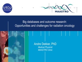 Andre Dekker, PhD
Medical Physicist
MAASTRO Clinic
Big databases and outcome research:
Opportunities and challenges for radiation oncology
 