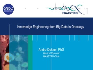 Andre Dekker, PhD
Medical Physicist
MAASTRO Clinic
Knowledge Engineering from Big Data in Oncology
 