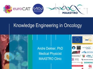 Knowledge Engineering in Oncology



           Andre Dekker, PhD
            Medical Physicist
            MAASTRO Clinic
 