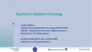 Big Data in Radiation Oncology
Andre Dekker
Department of Radiation Oncology (MAASTRO)
GROW - Maastricht University Medical Centre +
Maastricht,The Netherlands
SLIDES AVAILABLE ON SLIDESHARE
(slideshare.net/AndreDekker)
 