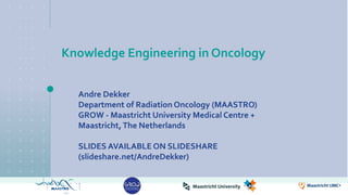 Knowledge Engineering in Oncology
Andre Dekker
Department of Radiation Oncology (MAASTRO)
GROW - Maastricht University Medical Centre +
Maastricht,The Netherlands
SLIDES AVAILABLE ON SLIDESHARE
(slideshare.net/AndreDekker)
 