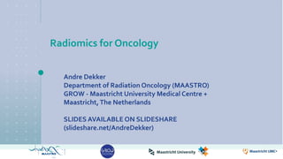 Radiomics for Oncology
Andre Dekker
Department of Radiation Oncology (MAASTRO)
GROW - Maastricht University Medical Centre +
Maastricht,The Netherlands
SLIDES AVAILABLE ON SLIDESHARE
(slideshare.net/AndreDekker)
 