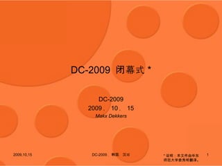 DC-2009  闭幕式 * DC-2009 2009 ， 10 ， 15 Makx Dekkers 2009,10,15 DC-2009 ，韩国，汉城 * 说明：本文件由华东师范大学娄秀明翻译。 