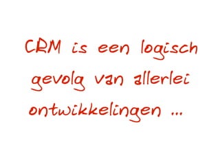 CRM is een logisch
gevolg van allerlei
ontwikkelingen ...
 