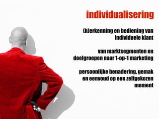 individualisering
    (h)erkenning en bediening van
                 individuele klant

         van marktsegmenten en
doelgroepen naar 1-op-1 marketing

  persoonlijke benadering, gemak
   en eenvoud op een zelfgekozen
                         moment
 