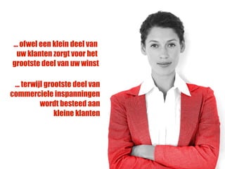 … ofwel een klein deel van
 uw klanten zorgt voor het
grootste deel van uw winst

 ... terwijl grootste deel van
commerciele inspanningen
           wordt besteed aan
                kleine klanten
 