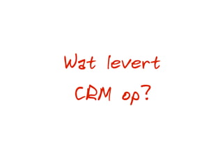 Wat levert
CRM op?
 