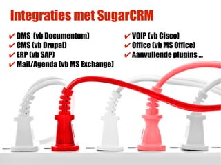 Integraties met SugarCRM
✔ DMS (vb Documentum)            ✔ VOIP (vb Cisco)
✔ CMS (vb Drupal)                ✔ Office (vb MS Office)
✔ ERP (vb SAP)                   ✔ Aanvullende plugins …
✔ Mail/Agenda (vb MS Exchange)
 
