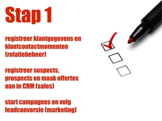 Stap 1
registreer klantgegevens en
klantcontactmomenten
(relatiebeheer)

registreer suspects,
prospects en maak offertes
aan in CRM (sales)

start campagnes en volg
leadconversie (marketing)
 