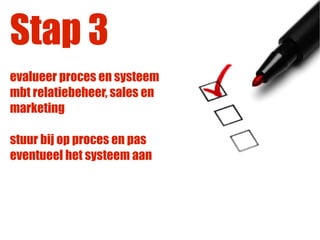Stap 3
evalueer proces en systeem
mbt relatiebeheer, sales en
marketing

stuur bij op proces en pas
eventueel het systeem aan
 