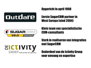 Opgericht in april 1998

Eerste SugarCRM partner in
West Europa (eind 2004)

Klein team van specialistische
CRM-consultants

Sterk in realiseren van integraties
met SugarCRM

Onderdeel van de Ictivity Groep
voor omvang en expertise
 
