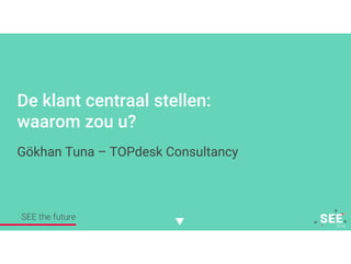 Twitter mee: #SEE2016NL
De klant centraal stellen:
waarom zou u?
Gökhan Tuna – TOPdesk Consultancy
SEE the future
 