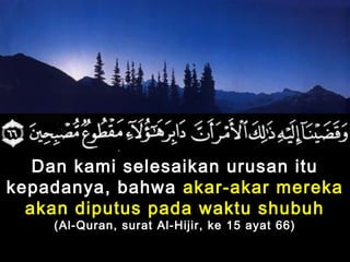 Dan kami selesaikan urusan itu
kepadanya, bahwa akar-akar mereka
akan diputus pada waktu shubuh
(Al-Quran, surat Al-Hijir, ke 15 ayat 66)
 