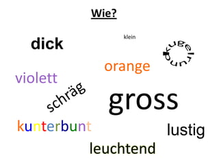 klein
gross
orange
violett
kunterbunt
dick
Wie?
lustig
leuchtend
 