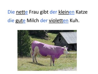 Die nette Frau gibt der kleinen Katze
die gute Milch der violetten Kuh.
 