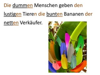 Die dummen Menschen geben den
lustigen Tieren die bunten Bananen der
netten Verkäufer.
 
