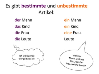 Es gibt bestimmte und unbestimmte
Artikel:
der Mann ein Mann
das Kind ein Kind
die Frau eine Frau
die Leute Leute
Ich weiß genau
wer gemeint ist!
 