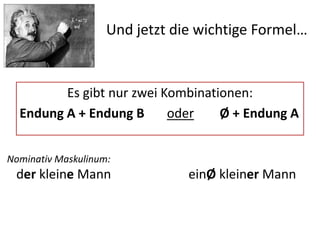 Und jetzt die wichtige Formel…
Es gibt nur zwei Kombinationen:
Endung A + Endung B oder Ø + Endung A
Nominativ Maskulinum:
der kleine Mann einØ kleiner Mann
 